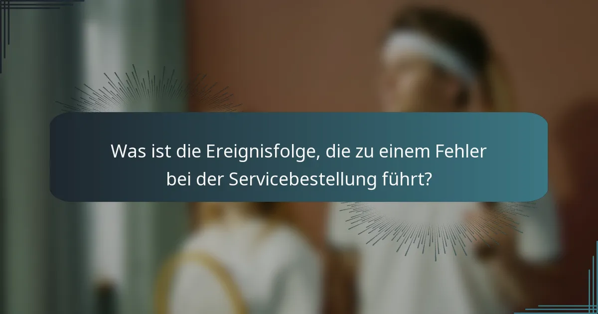 Was ist die Ereignisfolge, die zu einem Fehler bei der Servicebestellung führt?