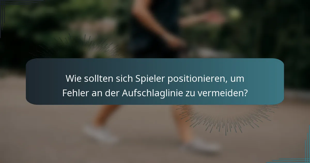 Wie sollten sich Spieler positionieren, um Fehler an der Aufschlaglinie zu vermeiden?